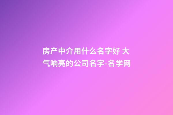 房产中介用什么名字好 大气响亮的公司名字-名学网-第1张-公司起名-玄机派